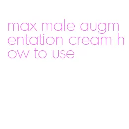 max male augmentation cream how to use