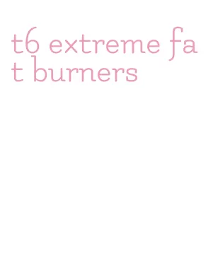 t6 extreme fat burners