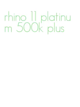 rhino 11 platinum 500k plus