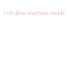l citrulline erections reddit