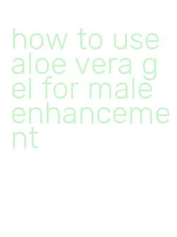 how to use aloe vera gel for male enhancement