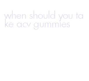 when should you take acv gummies