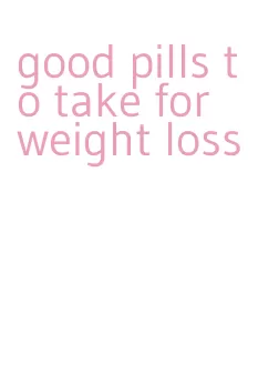 good pills to take for weight loss