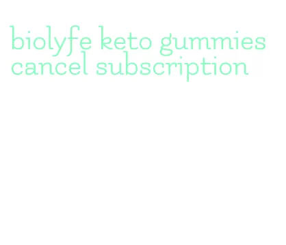 biolyfe keto gummies cancel subscription