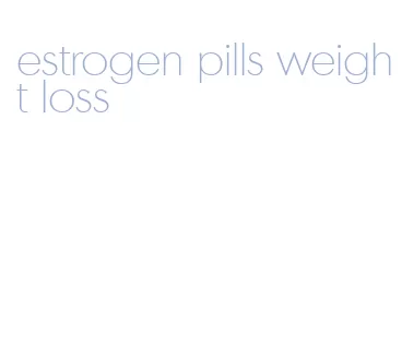 estrogen pills weight loss