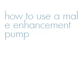 how to use a male enhancement pump