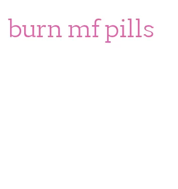 burn mf pills