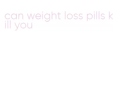 can weight loss pills kill you