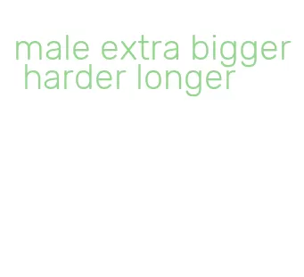 male extra bigger harder longer
