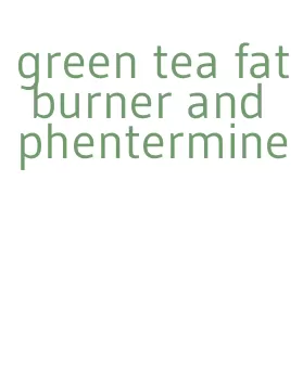 green tea fat burner and phentermine