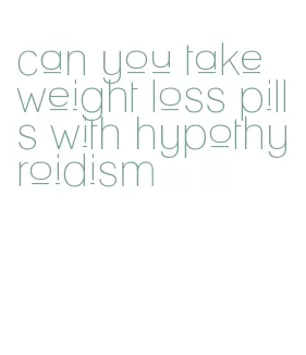 can you take weight loss pills with hypothyroidism