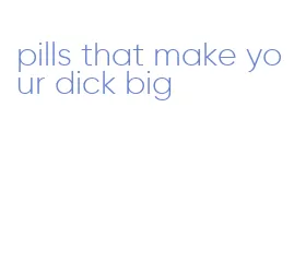 pills that make your dick big