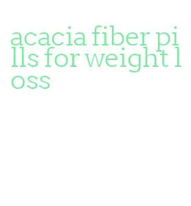 acacia fiber pills for weight loss