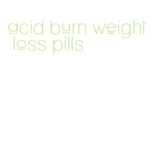 acid burn weight loss pills