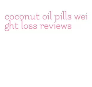 coconut oil pills weight loss reviews