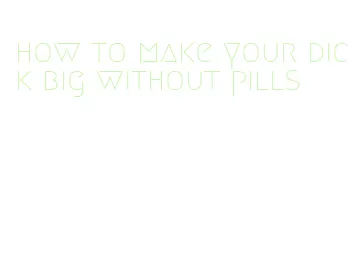 how to make your dick big without pills