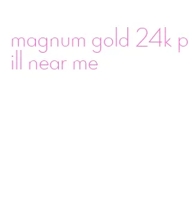 magnum gold 24k pill near me