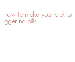 how to make your dick bigger no pills