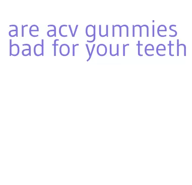 are acv gummies bad for your teeth